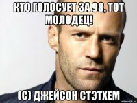 кто голосует за 98, тот молодец! (с) джейсон стэтхем