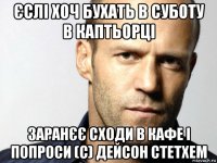 єслі хоч бухать в суботу в каптьорці заранєє сходи в кафе і попроси (с) дейсон стетхем