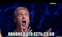  наконедцто есть cs go