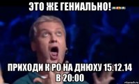 это же гениально! приходи к ро на днюху 15.12.14 в 20:00