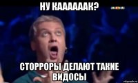 ну каааааак? сторроры делают такие видосы