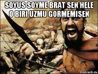 soyus soyme brat sen hele o biri uzmu gormemisen 