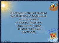 Соседский пацан вызвал меня на бой с водяными пистолетами.
Я просто пишу это сообщение, пока закипает вода в кастрюле.