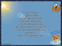 — Ты старый!
— Допустим.
— Я не люблю тебя!
— Вопрос времени.
— Ты реальный псих!
— Все мы немного не в себе.
— Но ты приковал меня к батарее!
— Вот тут сложнее, да...