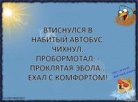 Втиснулся в набитый автобус. Чихнул. Пробормотал: - Проклятая ЭБОЛА…
Ехал с комфортом!