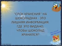 "Срок хранения" на шоколадках - это лишняя информация.
Где это видано, чтобы шоколад ХРАНИЛСЯ?