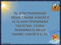 Ты или принимaй меня тaким, какой я есть или принимaй тaблетки, чтобы принимaть меня тaким, кaкой я есть.