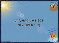 Ура нас уже 295 человек !!!:)