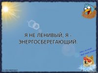 Я не ленивый, я - энергосберегающий.