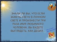 Знали ли вы, что если зажечь свечу в лунном свете и произнести три раза имя любимого человека, вы будете выглядеть, как дебил...