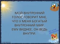 Мой внутренний голос говорит мне, что у меня богатый внутренний мир.
Ему виднее, он ведь внутри.