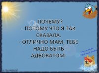 - Почему?
- Потому что я так сказала.
- ОТЛИЧНО МАМ, ТЕБЕ НАДО БЫТЬ АДВОКАТОМ.