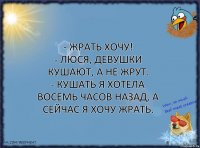 - Жрать хочу!
- Люся, девушки кушают, а не жрут.
- Кушать я хотела восемь часов назад, а сейчас я хочу жрать.