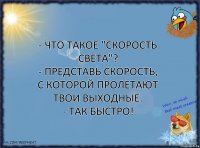 - Что такое "Скорость света"?
- Представь скорость, с которой пролетают твои выходные.
- Так быстро!