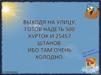 Выходя на улицу, готов надеть 500 курток и 25457 штанов.
Ибо там очень холодно.