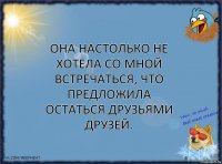 Она настолько не хотела со мной встречаться, что предложила остаться друзьями друзей.