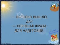 — Неловко вышло, да?
— Хорошая фраза для надгробия.