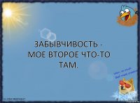 Забывчивость - мое второе что-то там.