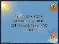 Рычи, как волк.
Борись, как лев.
Суй руку в реку, как Грека.