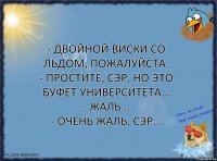 - Двойной виски со льдом, пожалуйста.
- Простите, сэр, но это буфет университета...
- Жаль...
- Очень жаль, сэр...