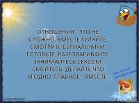 Отношения - это не сложно. Вместе гуляйте, смотрите сериальчики, готовьте, разговаривайте, занимайтесь сексом, смейтесь, делайте что угодно. Главное - вместе.