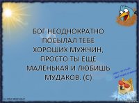 Бог неоднократно посылал тебе хороших мужчин, просто ты еще маленькая и любишь мудаков. (с)