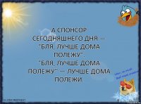 А спонсор сегодняшнего дня — "Бля, лучше дома полежу".
"Бля, лучше дома полежу" — лучше дома полежи.