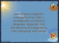 Как можно подолгу находиться в ссоре с человеком, которого любишь? Ведь всё это время нельзя скидывать ему смешные картинки.