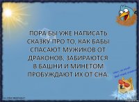 Пора бы уже написать сказку про то, как бабы спасают мужиков от драконов, забираются в башни и минетом пробуждают их от сна.