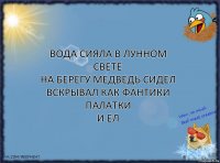 вода сияла в лунном свете
на берегу медведь сидел
вскрывал как фантики палатки
и ел