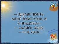 — Здравствуйте, меня зовут Хэнк, и я пиздобол.
— Садись, Хэнк.
— Я не Хэнк.