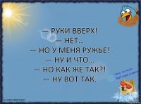 — Руки вверх!
— Нет…
— Но у меня ружье!
— Ну и что…
— Но как же так?!
— Ну вот так.