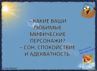 – Какие ваши любимые мифические персонажи?
– Сон, спокойствие и адекватность.