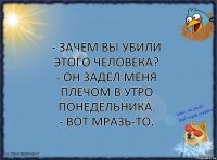 - Зачем вы убили этого человека?
- Он задел меня плечом в утро понедельника.
- Вот мразь-то.