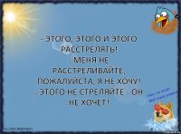 - Этого, этого и этого расстрелять!
- Меня не расстреливайте, пожалуйста, я не хочу!
- Этого не стреляйте - он не хочет!