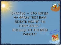 Счастье — это когда на фразу "вот вам делать нех*й" ты отвечаешь " вообще-то это моя работа"