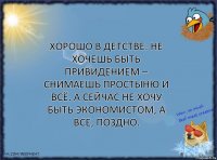 Хорошо в детстве: не хочешь быть привидением – снимаешь простыню и всё. А сейчас не хочу быть экономистом, а все, поздно.