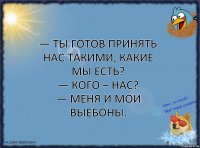 — Ты готов принять нас такими, какие мы есть?
— Кого – нас?
— Меня и мои выебоны.