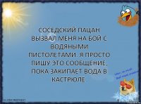 Соседский пацан вызвал меня на бой с водяными пистолетами. Я просто пишу это сообщение, пока закипает вода в кастрюле.