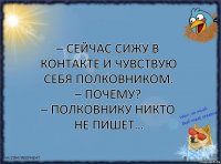 – Сейчас сижу в контакте и чувствую себя полковником.
– Почему?
– Полковнику никто не пишет…