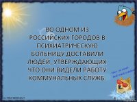 Во одном из российских городов в психиатрическую больницу доставили людей, утверждающих что они видели работу коммунальных служб.