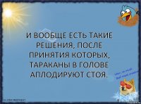 И вообще есть такие решения, после принятия которых, тараканы в голове аплодируют стоя.