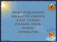 -Люди, подскажите, как быстро скинуть 6-8 кг, только реально, очень нужно.
- Отрежь руку.