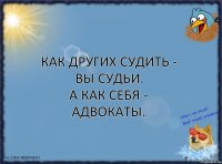 Как других судить - вы судьи.
А как себя - адвокаты.