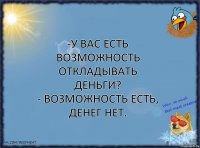 -У вас есть возможность
откладывать деньги?
- Возможность есть, денег нет.