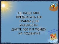 Не надо мне предлагать 100 грамм для храбрости.
Дайте 400 и я пойду на подвиги!