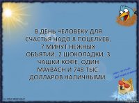 В день человеку для счастья надо 8 поцелуев, 7 минут нежных объятий, 2 шоколадки, 3 чашки кофе, один Maybach и 748 тыс. долларов наличными.