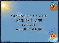 Слабоалкогольные напитки - для слабых алкоголиков!