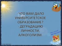 - Что вам дало университетское образование?
- Деградацию личности, алкоголизм.