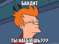 бандит ты наебуешь???